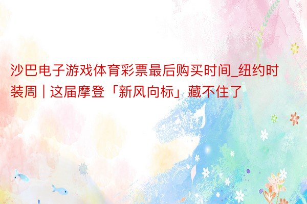 沙巴电子游戏体育彩票最后购买时间_纽约时装周 | 这届摩登「新风向标」藏不住了
