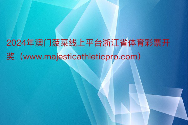 2024年澳门菠菜线上平台浙江省体育彩票开奖（www.majesticathleticpro.com）