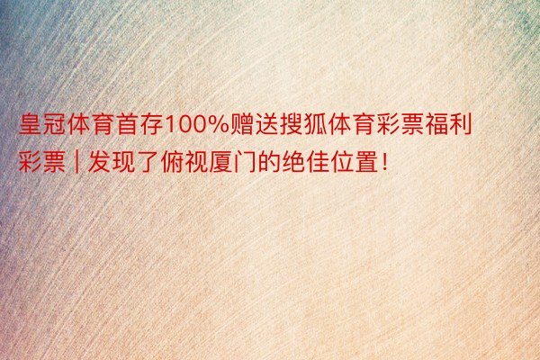 皇冠体育首存100%赠送搜狐体育彩票福利彩票 | 发现了俯视厦门的绝佳位置！