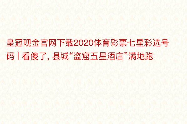 皇冠现金官网下载2020体育彩票七星彩选号码 | 看傻了, 县城“盗窟五星酒店”满地跑