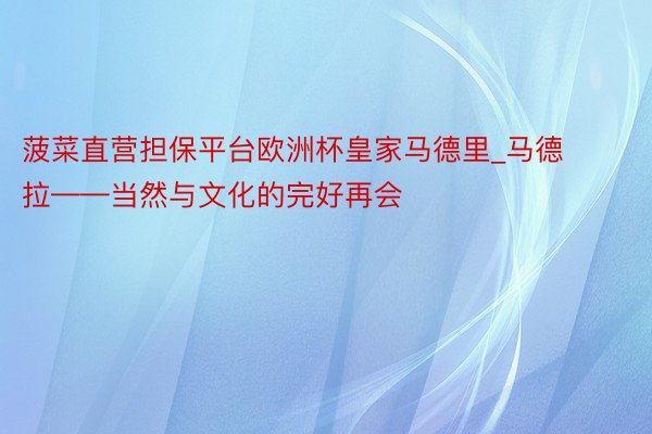 菠菜直营担保平台欧洲杯皇家马德里_马德拉——当然与文化的完好再会