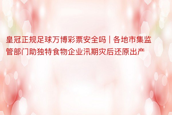 皇冠正规足球万博彩票安全吗 | 各地市集监管部门助独特食物企业汛期灾后还原出产