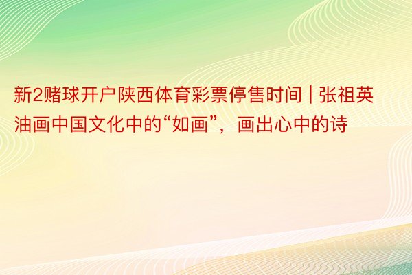 新2赌球开户陕西体育彩票停售时间 | 张祖英油画中国文化中的“如画”，画出心中的诗