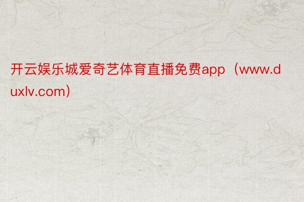 开云娱乐城爱奇艺体育直播免费app（www.duxlv.com）