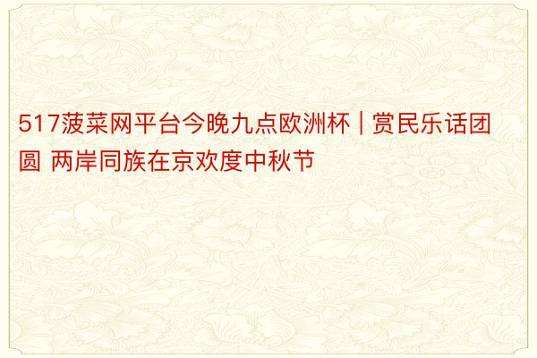 517菠菜网平台今晚九点欧洲杯 | 赏民乐话团圆 两岸同族在京欢度中秋节