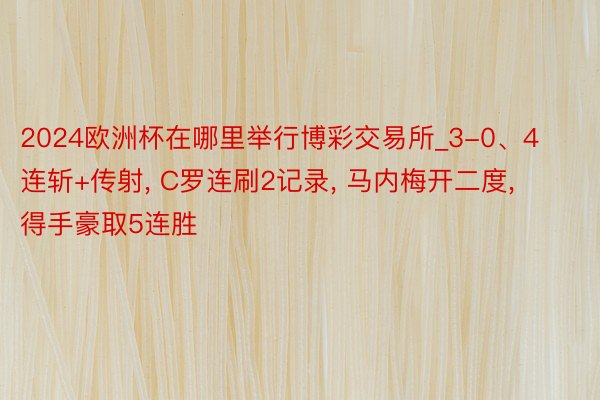 2024欧洲杯在哪里举行博彩交易所_3-0、4连斩+传射, C罗连刷2记录, 马内梅开二度, 得手豪取5连胜