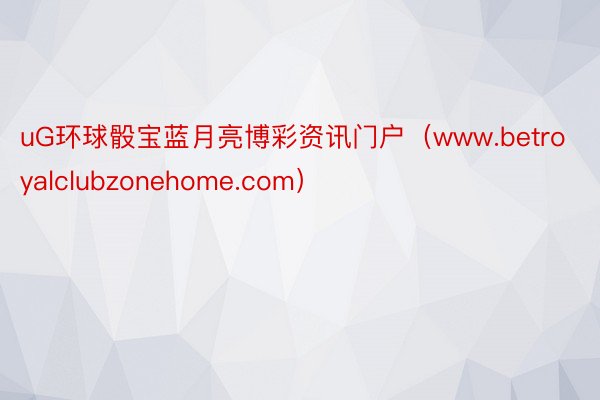 uG环球骰宝蓝月亮博彩资讯门户（www.betroyalclubzonehome.com）