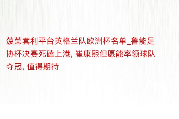 菠菜套利平台英格兰队欧洲杯名单_鲁能足协杯决赛死磕上港, 崔康熙但愿能率领球队夺冠, 值得期待
