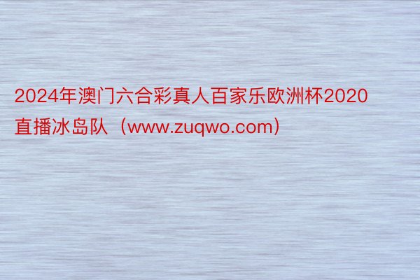 2024年澳门六合彩真人百家乐欧洲杯2020直播冰岛队（www.zuqwo.com）
