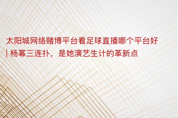 太阳城网络赌博平台看足球直播哪个平台好 | 杨幂三连扑，是她演艺生计的革新点
