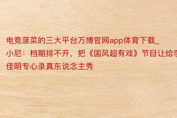 电竞菠菜的三大平台万博官网app体育下载_小尼：档期排不开，把《国风超有戏》节目让给李佳明专心录真东说念主秀