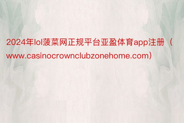 2024年lol菠菜网正规平台亚盈体育app注册（www.casinocrownclubzonehome.com）