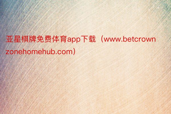 亚星棋牌免费体育app下载（www.betcrownzonehomehub.com）