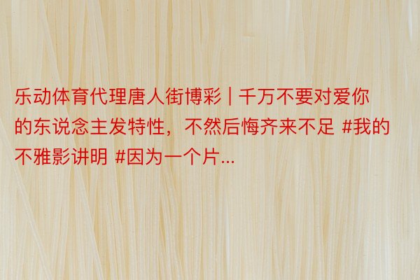 乐动体育代理唐人街博彩 | 千万不要对爱你的东说念主发特性，不然后悔齐来不足 #我的不雅影讲明 #因为一个片...