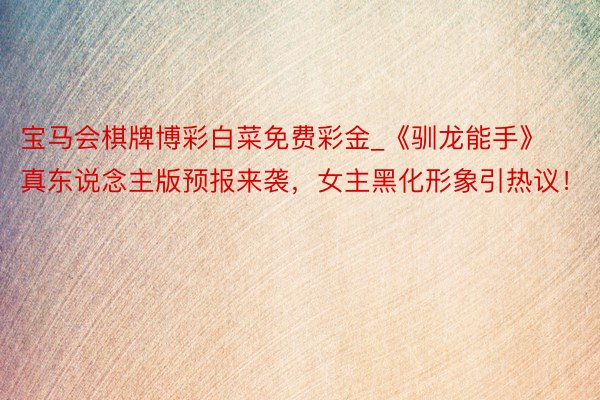 宝马会棋牌博彩白菜免费彩金_《驯龙能手》真东说念主版预报来袭，女主黑化形象引热议！