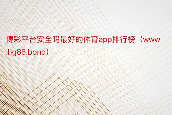 博彩平台安全吗最好的体育app排行榜（www.hg86.bond）