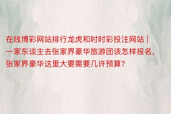 在线博彩网站排行龙虎和时时彩投注网站 | 一家东谈主去张家界豪华旅游团该怎样报名，张家界豪华这里大要需要几许预算？