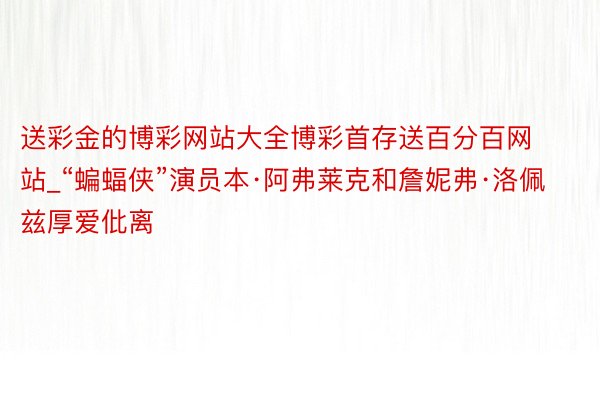 送彩金的博彩网站大全博彩首存送百分百网站_“蝙蝠侠”演员本·阿弗莱克和詹妮弗·洛佩兹厚爱仳离