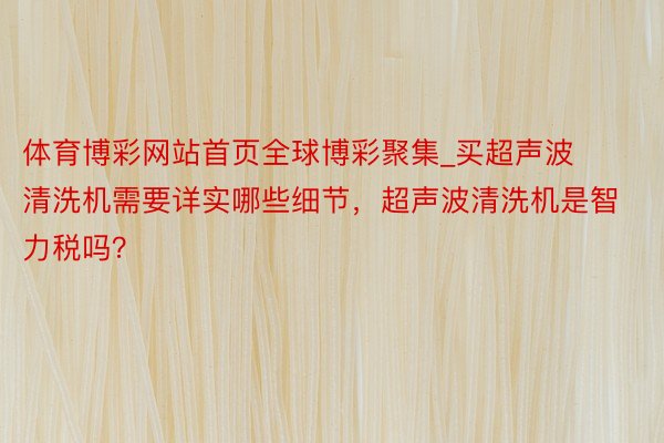 体育博彩网站首页全球博彩聚集_买超声波清洗机需要详实哪些细节，超声波清洗机是智力税吗？