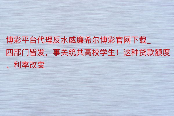 博彩平台代理反水威廉希尔博彩官网下载_四部门皆发，事关统共高校学生！这种贷款额度、利率改变