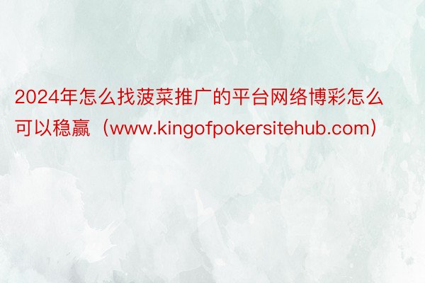 2024年怎么找菠菜推广的平台网络博彩怎么可以稳赢（www.kingofpokersitehub.com）