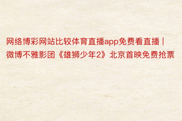 网络博彩网站比较体育直播app免费看直播 | 微博不雅影团《雄狮少年2》北京首映免费抢票