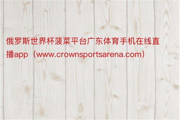 俄罗斯世界杯菠菜平台广东体育手机在线直播app（www.crownsportsarena.com）