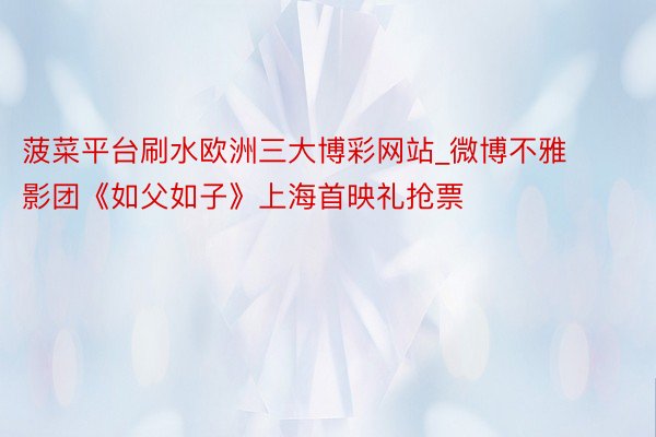 菠菜平台刷水欧洲三大博彩网站_微博不雅影团《如父如子》上海首映礼抢票