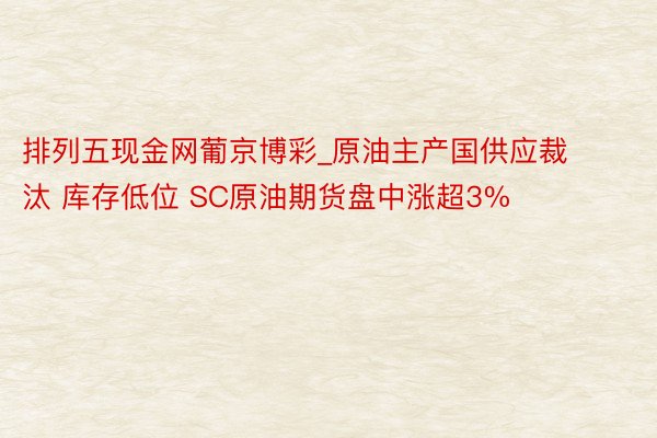 排列五现金网葡京博彩_原油主产国供应裁汰 库存低位 SC原油期货盘中涨超3%