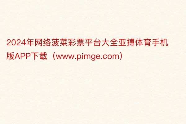 2024年网络菠菜彩票平台大全亚搏体育手机版APP下载（www.pimge.com）