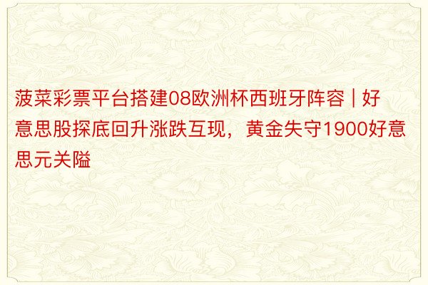 菠菜彩票平台搭建08欧洲杯西班牙阵容 | 好意思股探底回升涨跌互现，黄金失守1900好意思元关隘