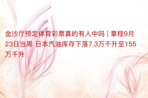 金沙厅预定体育彩票真的有人中吗 | 章程9月23日当周 日本汽油库存下落7.3万千升至155万千升