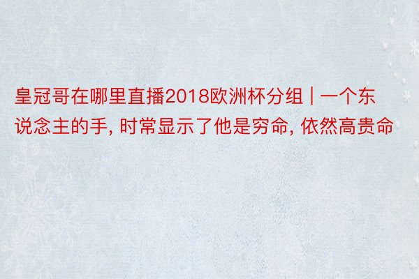 皇冠哥在哪里直播2018欧洲杯分组 | 一个东说念主的手, 时常显示了他是穷命, 依然高贵命