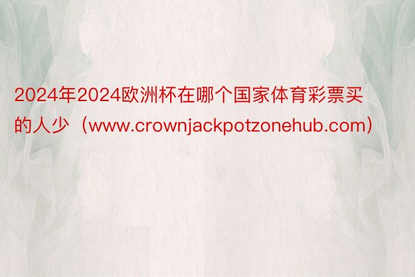 2024年2024欧洲杯在哪个国家体育彩票买的人少（www.crownjackpotzonehub.com）