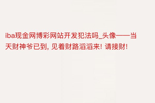 iba现金网博彩网站开发犯法吗_头像——当天财神爷已到, 见着财路滔滔来! 请接财!