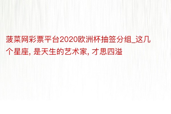菠菜网彩票平台2020欧洲杯抽签分组_这几个星座, 是天生的艺术家, 才思四溢
