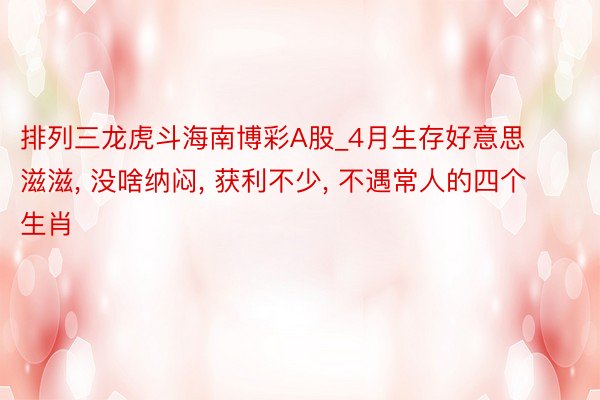 排列三龙虎斗海南博彩A股_4月生存好意思滋滋, 没啥纳闷, 获利不少, 不遇常人的四个生肖